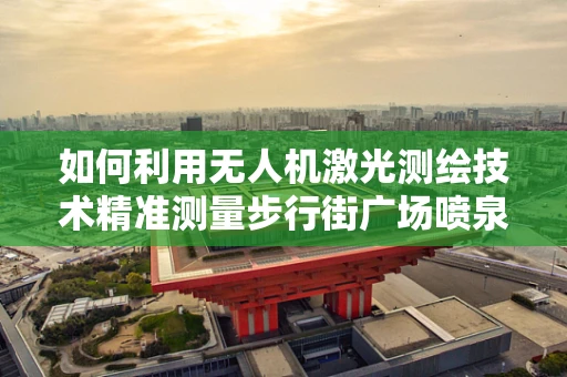 如何利用无人机激光测绘技术精准测量步行街广场喷泉的喷水高度与范围？