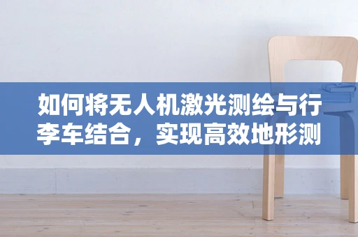 如何将无人机激光测绘与行李车结合，实现高效地形测绘？