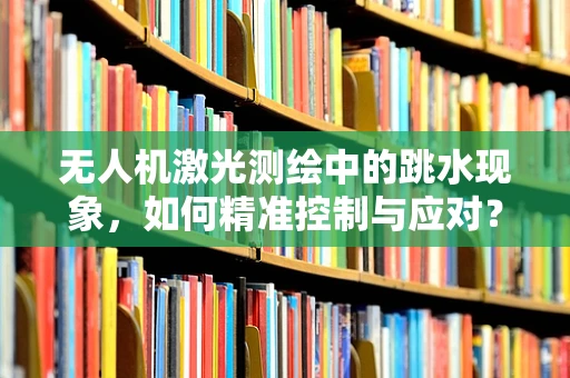 无人机激光测绘中的跳水现象，如何精准控制与应对？