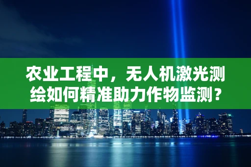 农业工程中，无人机激光测绘如何精准助力作物监测？