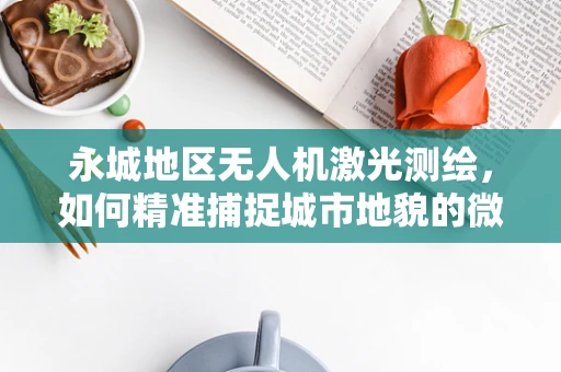 永城地区无人机激光测绘，如何精准捕捉城市地貌的微妙变化？