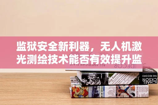 监狱安全新利器，无人机激光测绘技术能否有效提升监管效率？