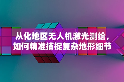 从化地区无人机激光测绘，如何精准捕捉复杂地形细节？
