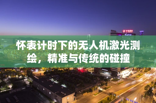 怀表计时下的无人机激光测绘，精准与传统的碰撞