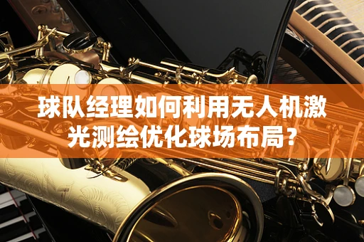 球队经理如何利用无人机激光测绘优化球场布局？