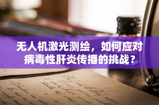无人机激光测绘，如何应对病毒性肝炎传播的挑战？
