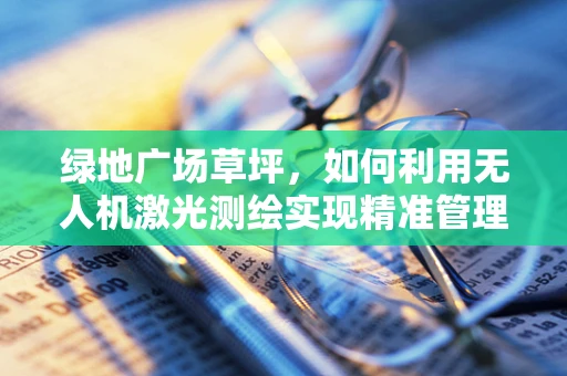 绿地广场草坪，如何利用无人机激光测绘实现精准管理？