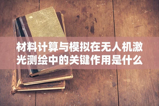 材料计算与模拟在无人机激光测绘中的关键作用是什么？