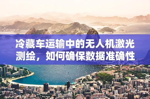 冷藏车运输中的无人机激光测绘，如何确保数据准确性？