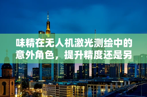 味精在无人机激光测绘中的意外角色，提升精度还是另有玄机？