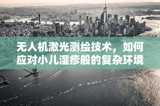 无人机激光测绘技术，如何应对小儿湿疹般的复杂环境挑战？