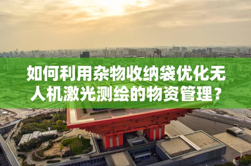 如何利用杂物收纳袋优化无人机激光测绘的物资管理？