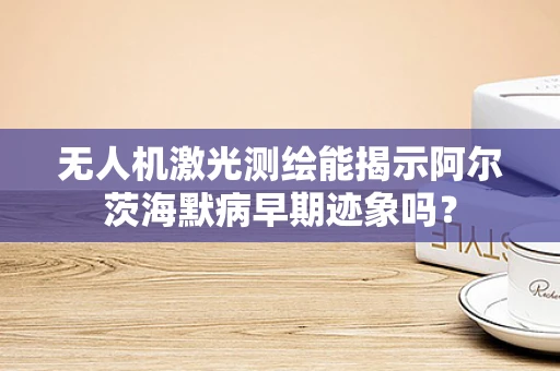 无人机激光测绘能揭示阿尔茨海默病早期迹象吗？