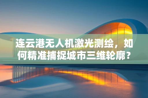 连云港无人机激光测绘，如何精准捕捉城市三维轮廓？