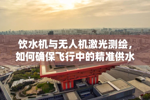 饮水机与无人机激光测绘，如何确保飞行中的精准供水？