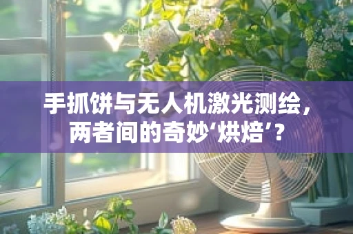 手抓饼与无人机激光测绘，两者间的奇妙‘烘焙’？