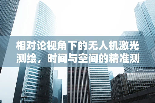 相对论视角下的无人机激光测绘，时间与空间的精准测量挑战