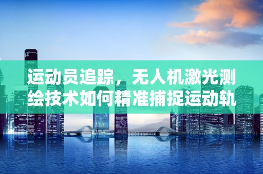 运动员追踪，无人机激光测绘技术如何精准捕捉运动轨迹？