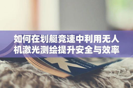 如何在划艇竞速中利用无人机激光测绘提升安全与效率？