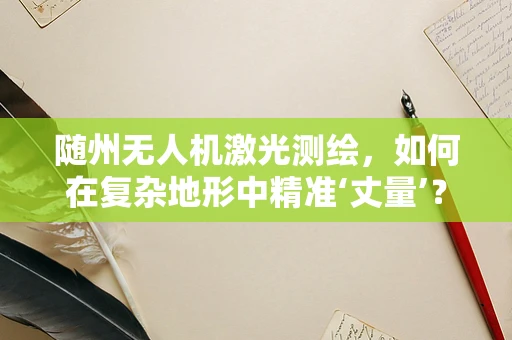 随州无人机激光测绘，如何在复杂地形中精准‘丈量’？