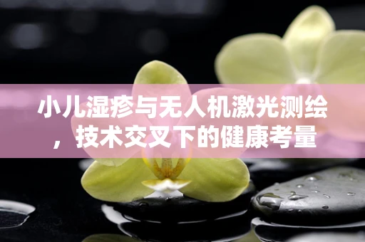小儿湿疹与无人机激光测绘，技术交叉下的健康考量