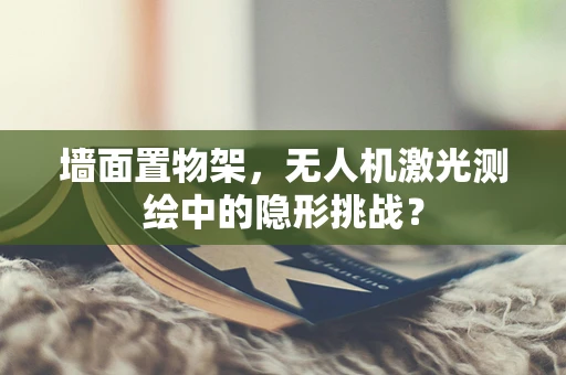 墙面置物架，无人机激光测绘中的隐形挑战？