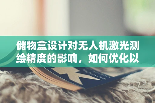 储物盒设计对无人机激光测绘精度的影响，如何优化以提升测绘效率？