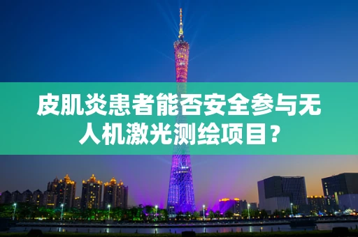 皮肌炎患者能否安全参与无人机激光测绘项目？