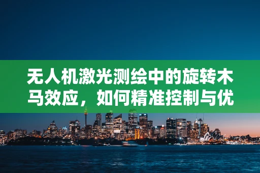 无人机激光测绘中的旋转木马效应，如何精准控制与优化？