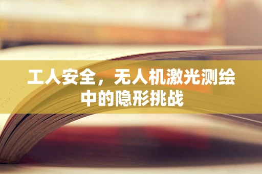 工人安全，无人机激光测绘中的隐形挑战