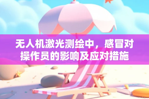 无人机激光测绘中，感冒对操作员的影响及应对措施