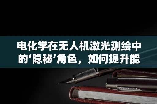 电化学在无人机激光测绘中的‘隐秘’角色，如何提升能量存储与转换效率？