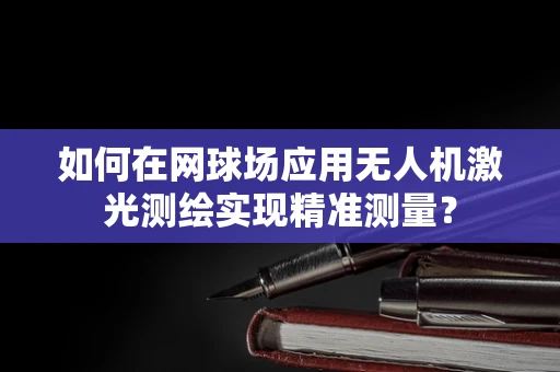 如何在网球场应用无人机激光测绘实现精准测量？