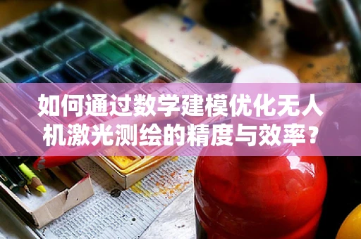 如何通过数学建模优化无人机激光测绘的精度与效率？