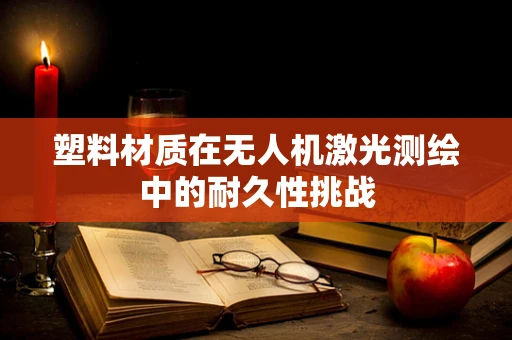 塑料材质在无人机激光测绘中的耐久性挑战