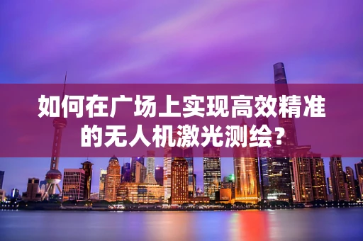 如何在广场上实现高效精准的无人机激光测绘？