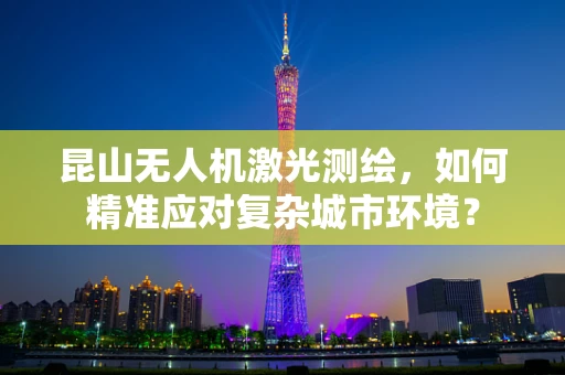 昆山无人机激光测绘，如何精准应对复杂城市环境？