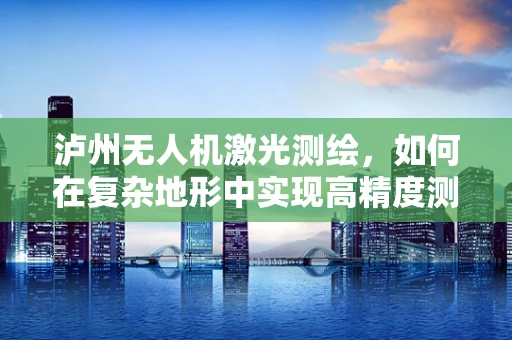 泸州无人机激光测绘，如何在复杂地形中实现高精度测绘？