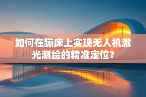 如何在蹦床上实现无人机激光测绘的精准定位？