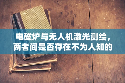 电磁炉与无人机激光测绘，两者间是否存在不为人知的‘磁场’？
