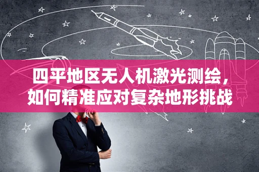 四平地区无人机激光测绘，如何精准应对复杂地形挑战？