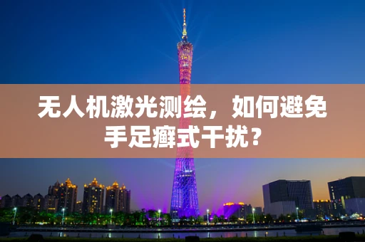无人机激光测绘，如何避免手足癣式干扰？
