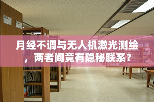 月经不调与无人机激光测绘，两者间竟有隐秘联系？