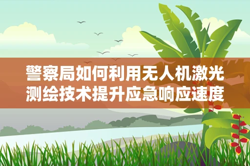 警察局如何利用无人机激光测绘技术提升应急响应速度？