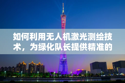 如何利用无人机激光测绘技术，为绿化队长提供精准的植被监测方案？