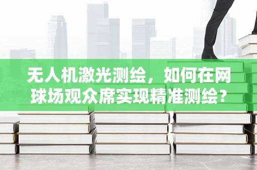无人机激光测绘，如何在网球场观众席实现精准测绘？