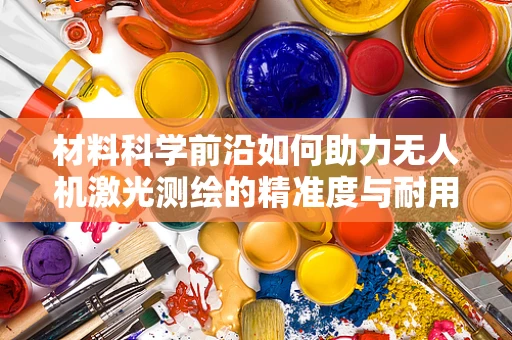 材料科学前沿如何助力无人机激光测绘的精准度与耐用性？