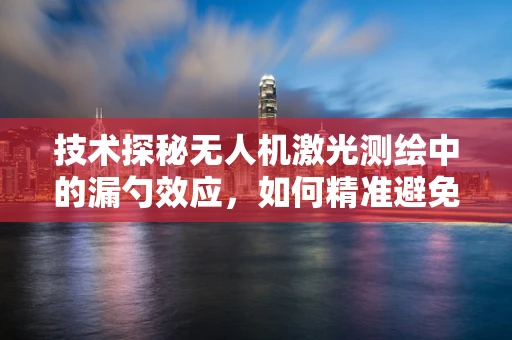 技术探秘无人机激光测绘中的漏勺效应，如何精准避免？