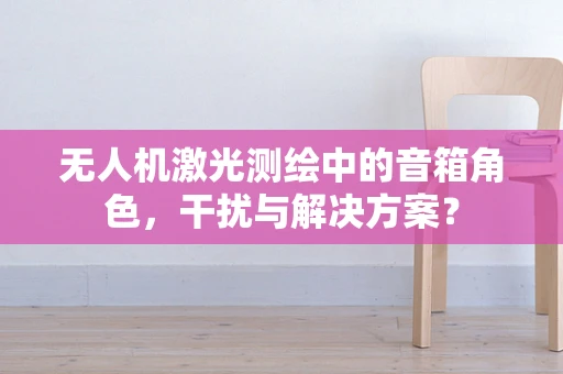 无人机激光测绘中的音箱角色，干扰与解决方案？