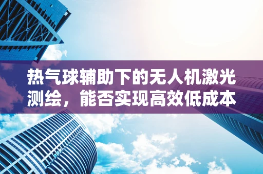热气球辅助下的无人机激光测绘，能否实现高效低成本的空中测绘新纪元？